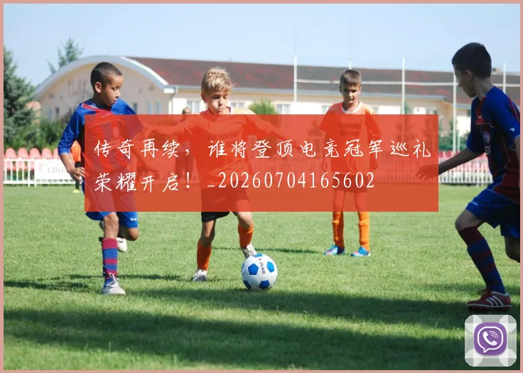 传奇再续，谁将登顶电竞冠军巡礼荣耀开启！_20260704165602