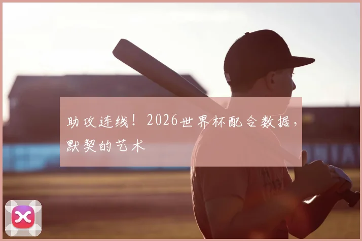 助攻连线！2026世界杯配合数据，默契的艺术