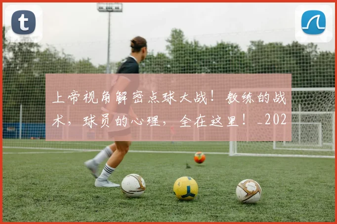 上帝视角解密点球大战！教练的战术，球员的心理，全在这里！_20260702173947