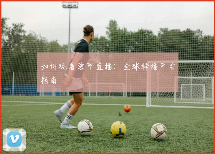 如何观看意甲直播：全球转播平台指南