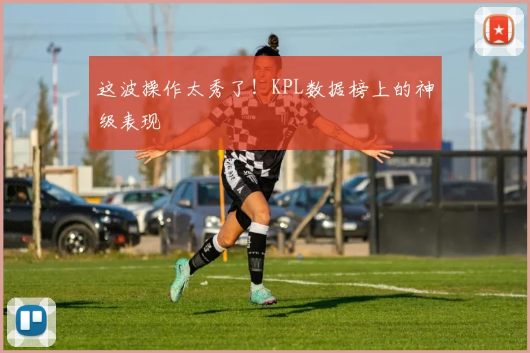 这波操作太秀了！KPL数据榜上的神级表现