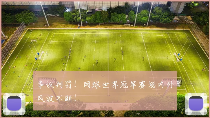 争议判罚！网球世界冠军赛场内外风波不断！