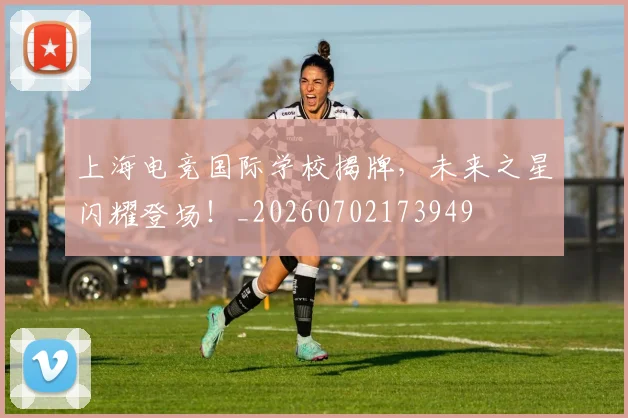 上海电竞国际学校揭牌，未来之星闪耀登场！_20260702173949