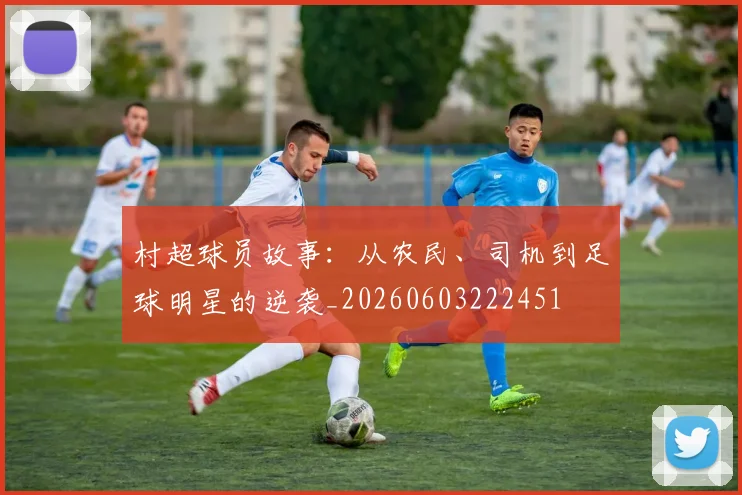 村超球员故事：从农民、司机到足球明星的逆袭_20260603222451