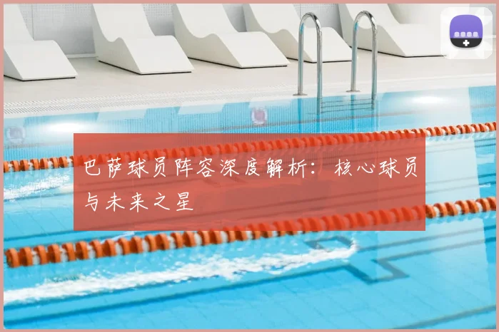 巴萨球员阵容深度解析：核心球员与未来之星