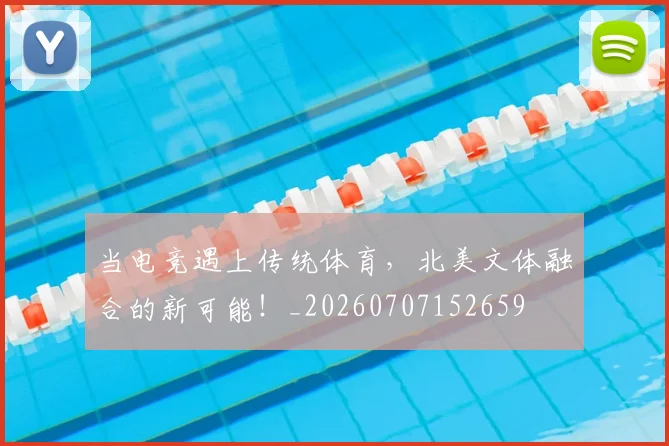 当电竞遇上传统体育，北美文体融合的新可能！_20260707152659