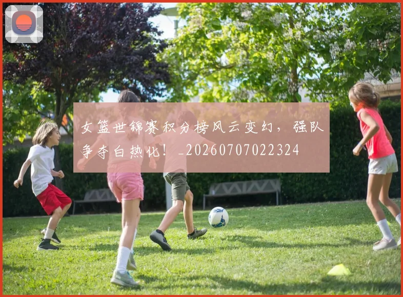 女篮世锦赛积分榜风云变幻，强队争夺白热化！_20260707022324