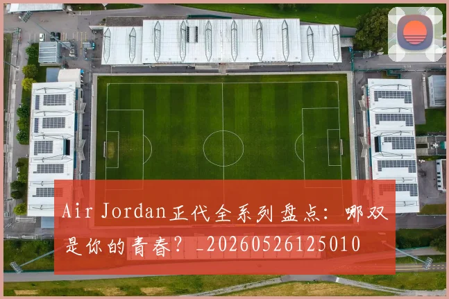 Air Jordan正代全系列盘点：哪双是你的青春？_20260526125010