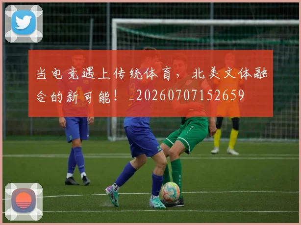 当电竞遇上传统体育，北美文体融合的新可能！_20260707152659