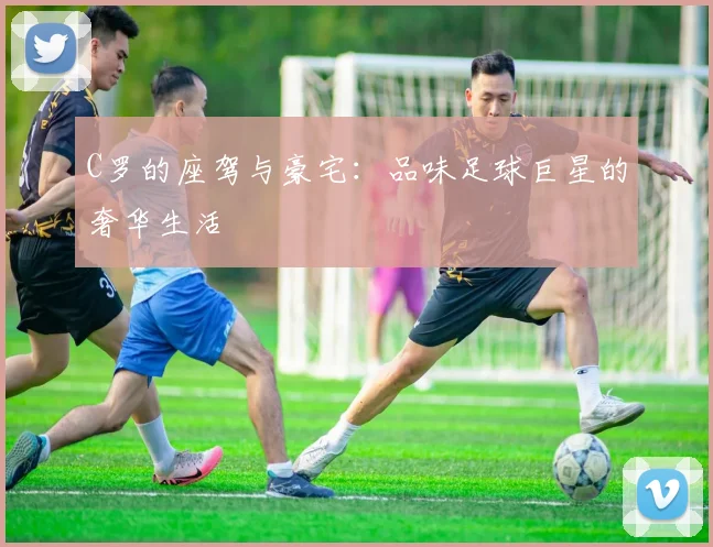 C罗的座驾与豪宅：品味足球巨星的奢华生活
