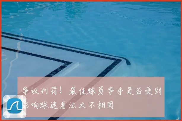 争议判罚！最佳球员争夺是否受到影响球迷看法大不相同