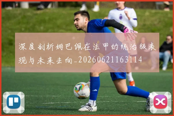 深度剖析姆巴佩在法甲的统治级表现与未来去向_20260621163114