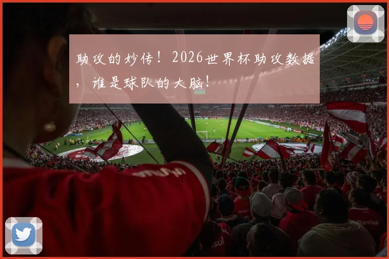 助攻的妙传！2026世界杯助攻数据，谁是球队的大脑！