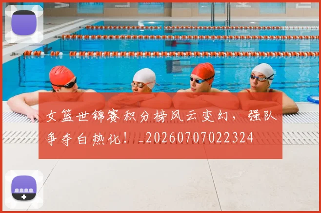女篮世锦赛积分榜风云变幻，强队争夺白热化！_20260707022324