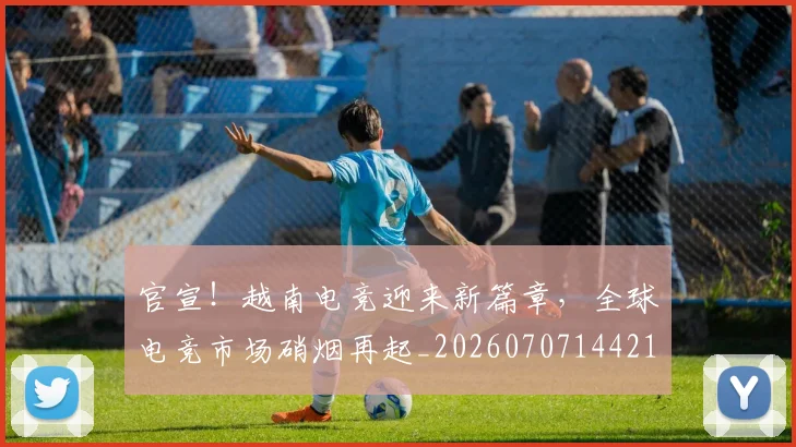 官宣！越南电竞迎来新篇章，全球电竞市场硝烟再起_20260707144216