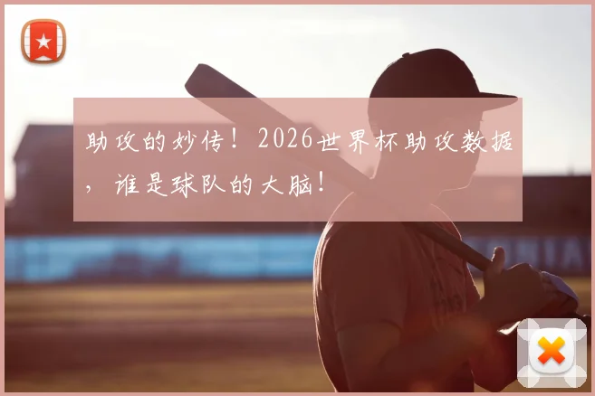 助攻的妙传！2026世界杯助攻数据，谁是球队的大脑！