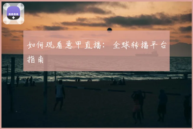 如何观看意甲直播：全球转播平台指南