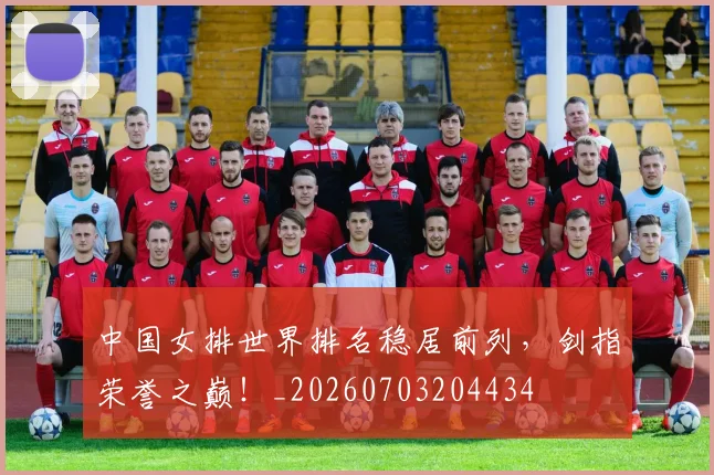 中国女排世界排名稳居前列,剑指荣誉之巅!_20260703204434