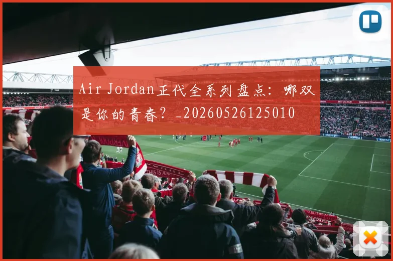 Air Jordan正代全系列盘点：哪双是你的青春？_20260526125010