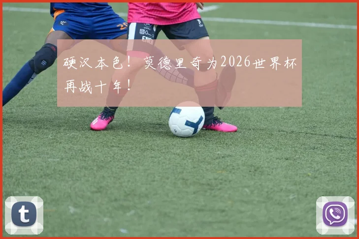 硬汉本色!莫德里奇为2026世界杯再战十年!