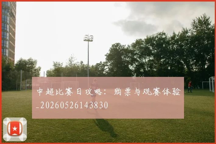 中超比赛日攻略：购票与观赛体验_20260526143830