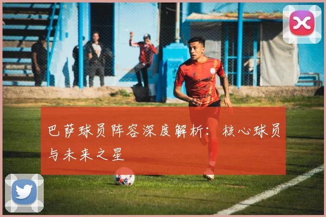 巴萨球员阵容深度解析:核心球员与未来之星