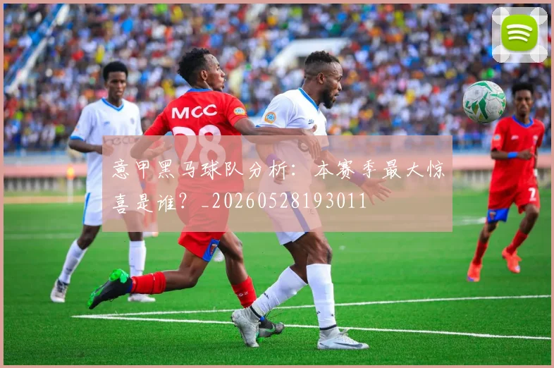 意甲黑马球队分析：本赛季最大惊喜是谁？_20260528193011