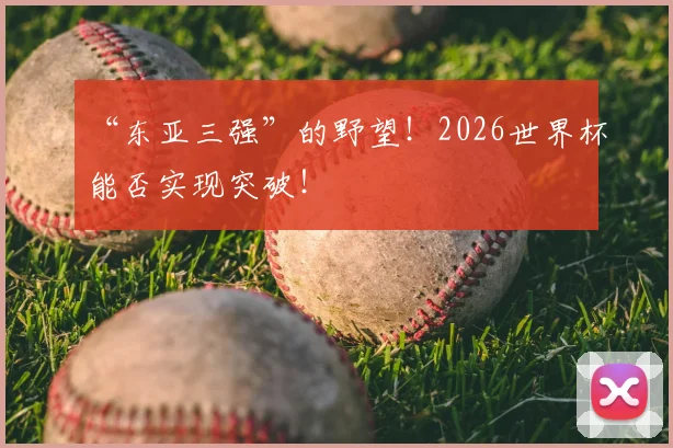 “东亚三强”的野望！2026世界杯能否实现突破！