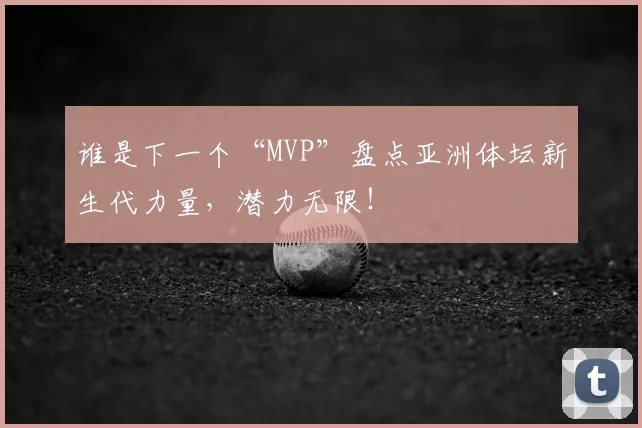 谁是下一个“MVP”盘点亚洲体坛新生代力量，潜力无限！