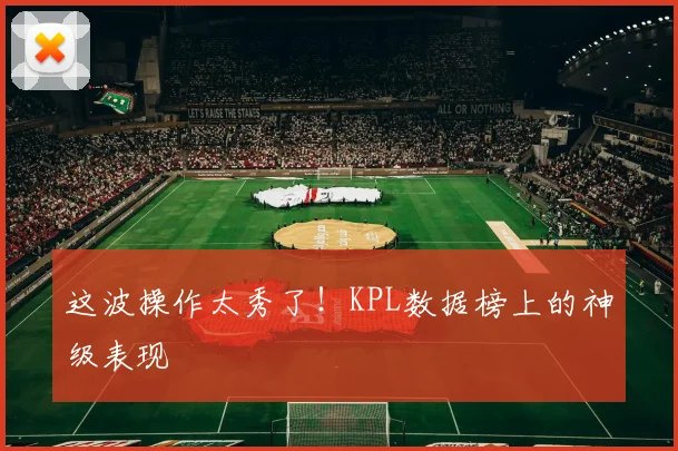 这波操作太秀了！KPL数据榜上的神级表现