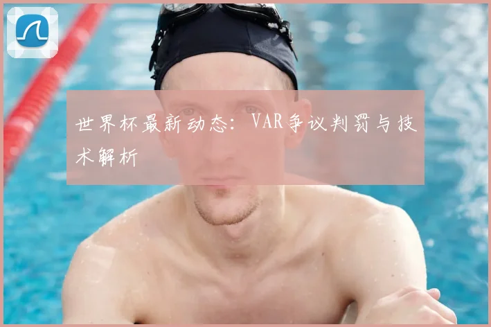 世界杯最新动态:VAR争议判罚与技术解析