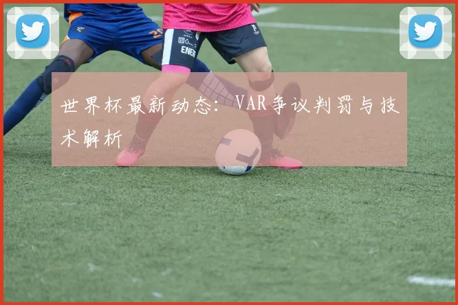 世界杯最新动态：VAR争议判罚与技术解析