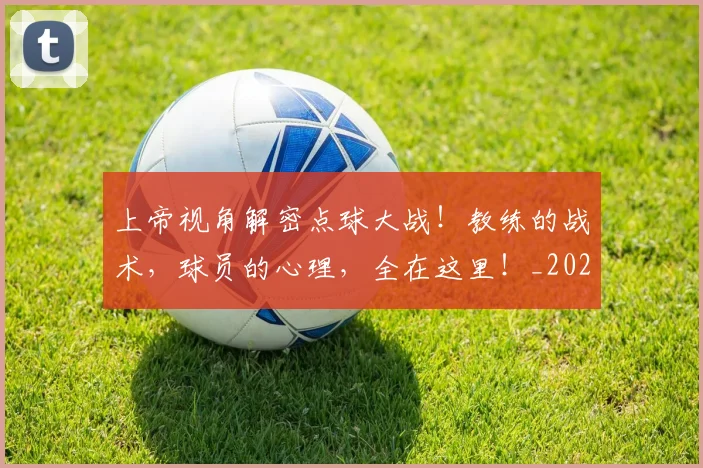 上帝视角解密点球大战！教练的战术，球员的心理，全在这里！_20260702173947