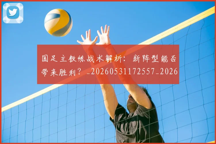 国足主教练战术解析:新阵型能否带来胜利?_20260531172557_20260707013848